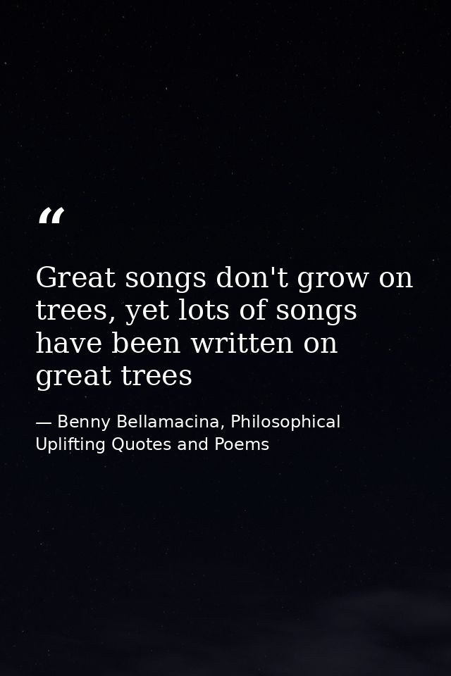 Great songs don't grow on trees, yet lots of songs have been written on great trees — Benny Bellamacina, Philosophical Uplifting Quotes and Poems