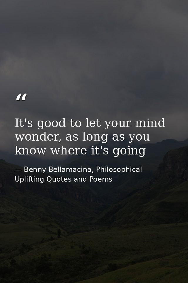It's good to let your mind wonder, as long as you know where it's going — Benny Bellamacina, Philosophical Uplifting Quotes and Poems