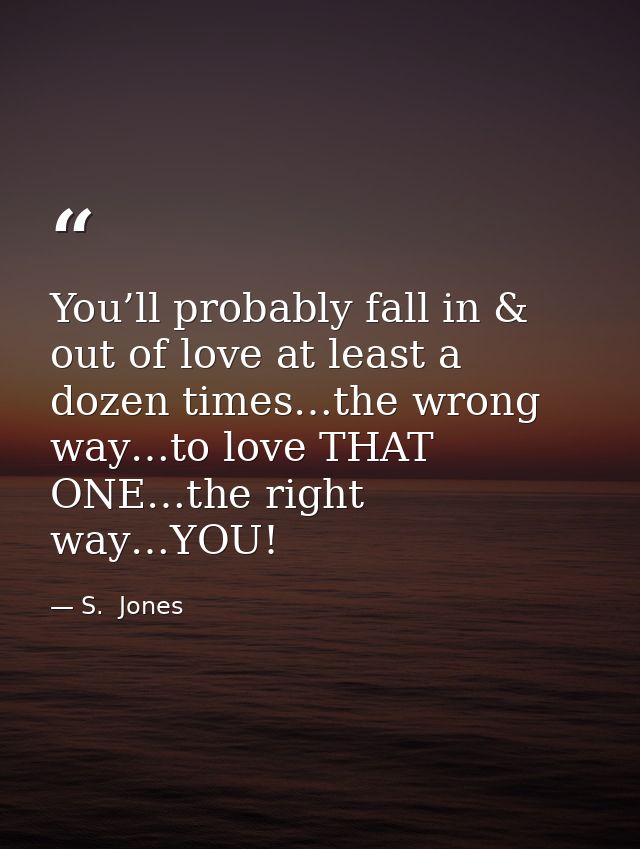 You’ll probably fall in & out of love at least a dozen times…the wrong way…to love THAT ONE…the right way…YOU! — S.  Jones