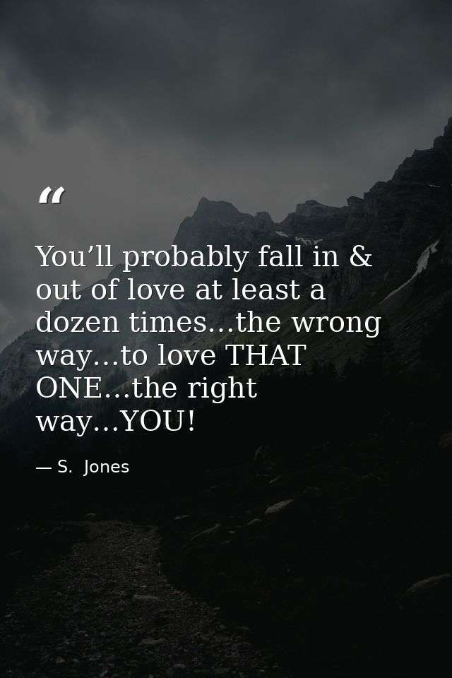 You’ll probably fall in & out of love at least a dozen times…the wrong way…to love THAT ONE…the right way…YOU! — S.  Jones