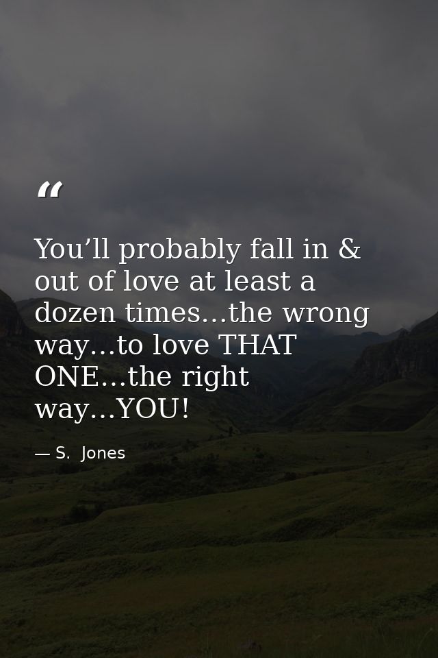You’ll probably fall in & out of love at least a dozen times…the wrong way…to love THAT ONE…the right way…YOU! — S.  Jones
