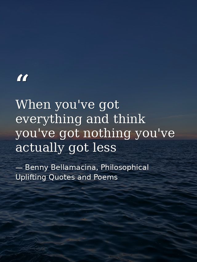 When you've got everything and think you've got nothing you've actually got less — Benny Bellamacina, Philosophical Uplifting Quotes and Poems
