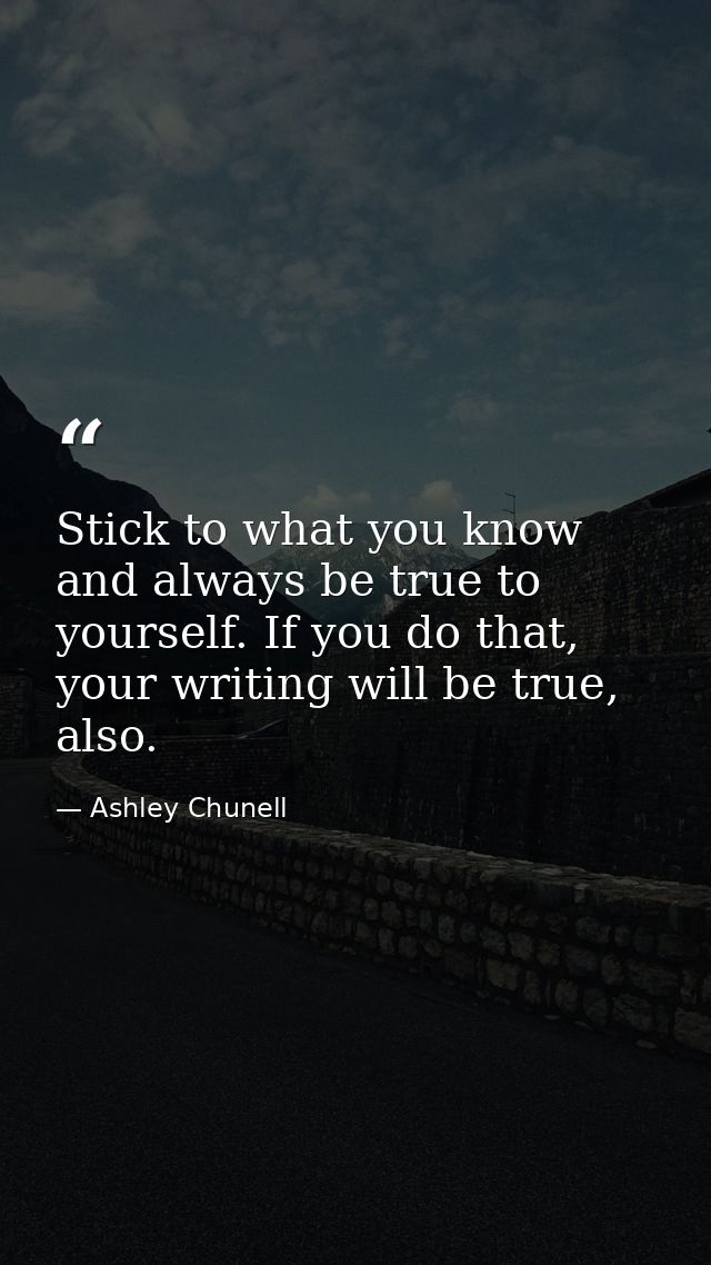 Stick to what you know and always be true to yourself. If you do that, your writing will be true, also. — Ashley Chunell