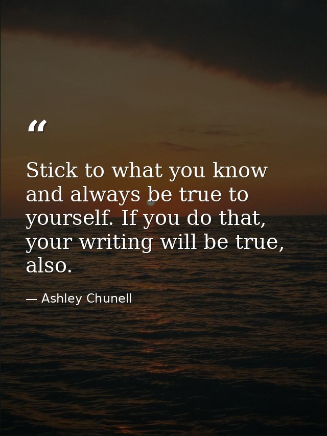 Stick to what you know and always be true to yourself. If you do that, your writing will be true, also. — Ashley Chunell