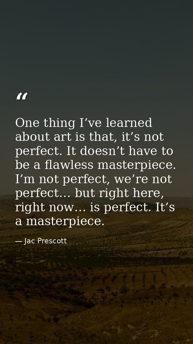 One thing I’ve learned about art is that, it’s not perfect. It doesn’t have to be a flawless masterpiece. I’m not perfec — Jac Prescott