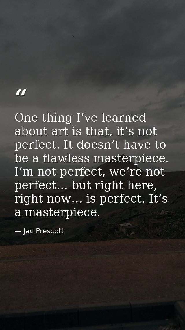 One thing I’ve learned about art is that, it’s not perfect. It doesn’t have to be a flawless masterpiece. I’m not perfec — Jac Prescott