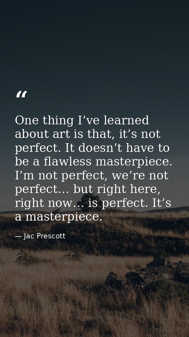 One thing I’ve learned about art is that, it’s not perfect. It doesn’t have to be a flawless masterpiece. I’m not perfec — Jac Prescott