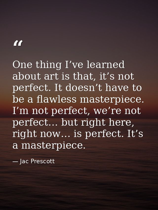 One thing I’ve learned about art is that, it’s not perfect. It doesn’t have to be a flawless masterpiece. I’m not perfec — Jac Prescott