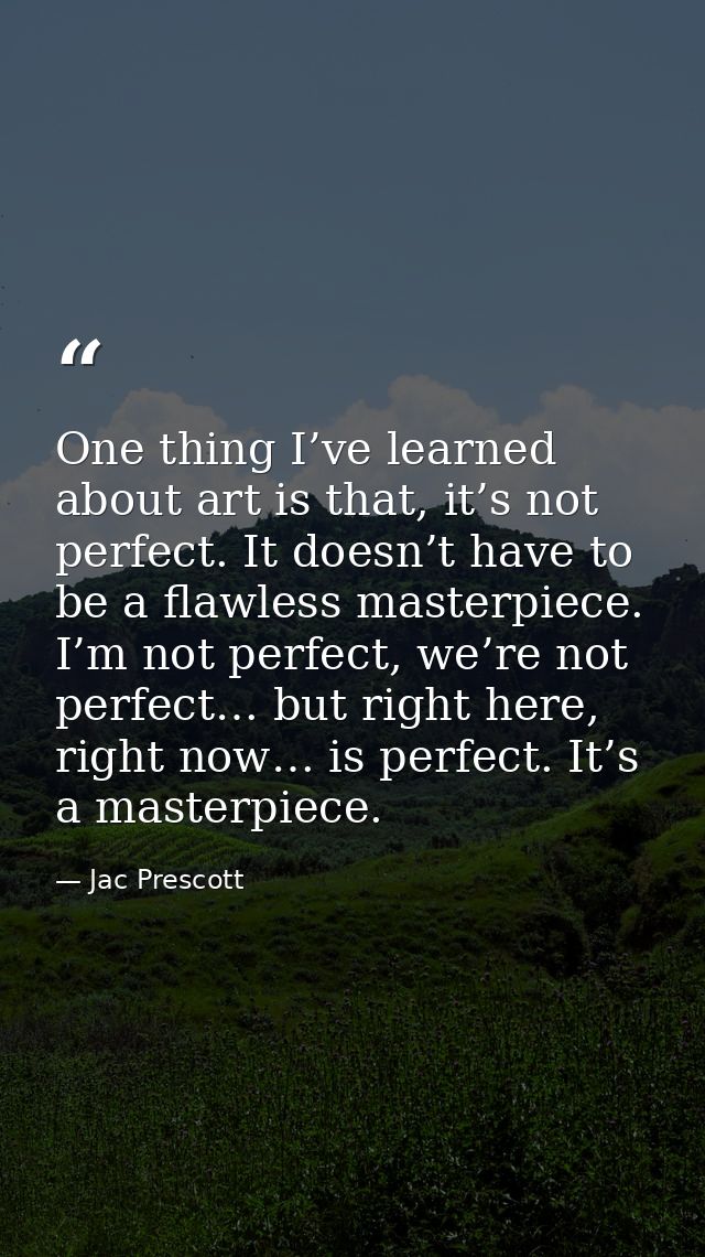One thing I’ve learned about art is that, it’s not perfect. It doesn’t have to be a flawless masterpiece. I’m not perfec — Jac Prescott