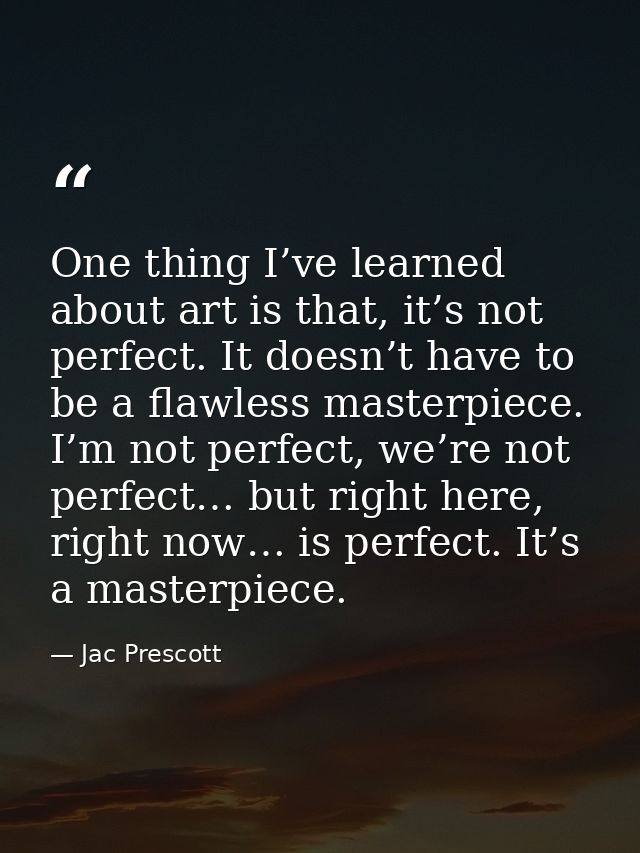 One thing I’ve learned about art is that, it’s not perfect. It doesn’t have to be a flawless masterpiece. I’m not perfec — Jac Prescott