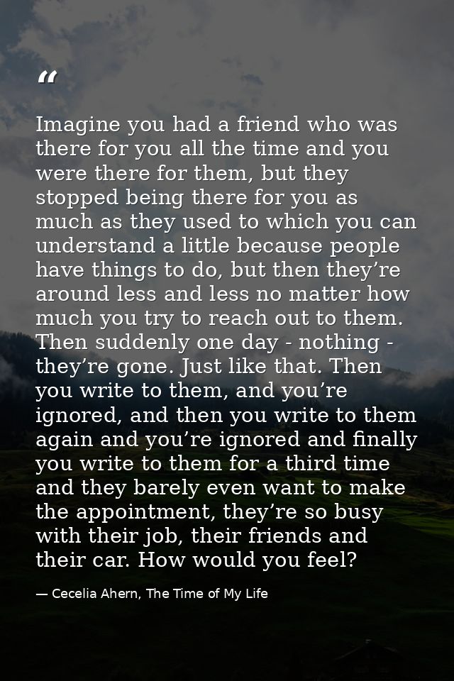 Imagine you had a friend who was there for you all the time and you were there for them, but they stopped being there fo — Cecelia Ahern, The Time of My Life