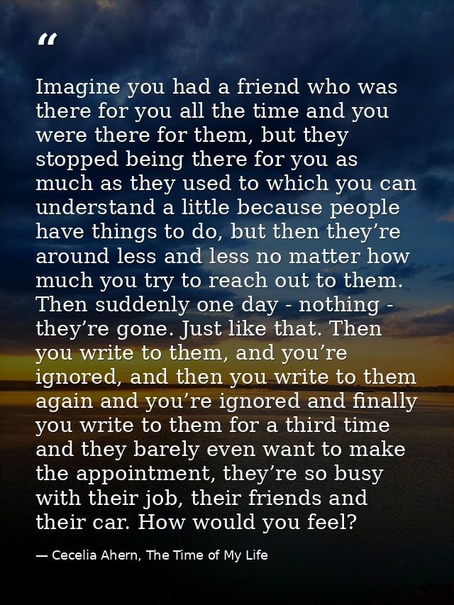 Imagine you had a friend who was there for you all the time and you were there for them, but they stopped being there fo — Cecelia Ahern, The Time of My Life