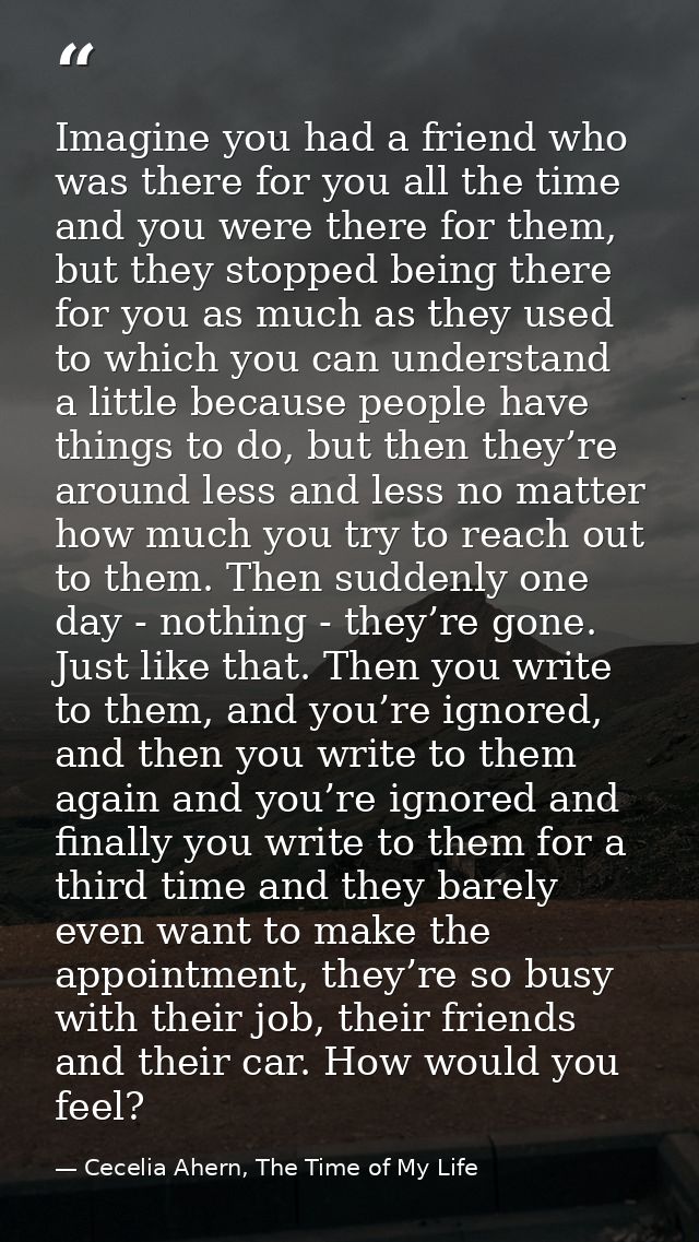 Imagine you had a friend who was there for you all the time and you were there for them, but they stopped being there fo — Cecelia Ahern, The Time of My Life
