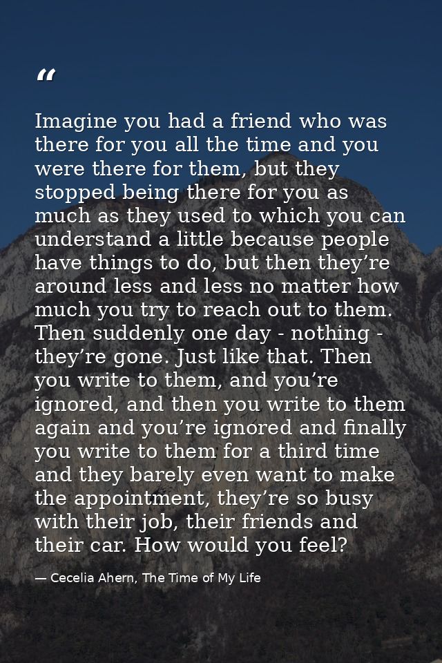Imagine you had a friend who was there for you all the time and you were there for them, but they stopped being there fo — Cecelia Ahern, The Time of My Life
