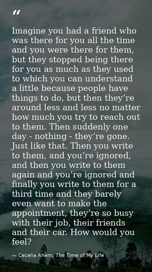 Imagine you had a friend who was there for you all the time and you were there for them, but they stopped being there fo — Cecelia Ahern, The Time of My Life