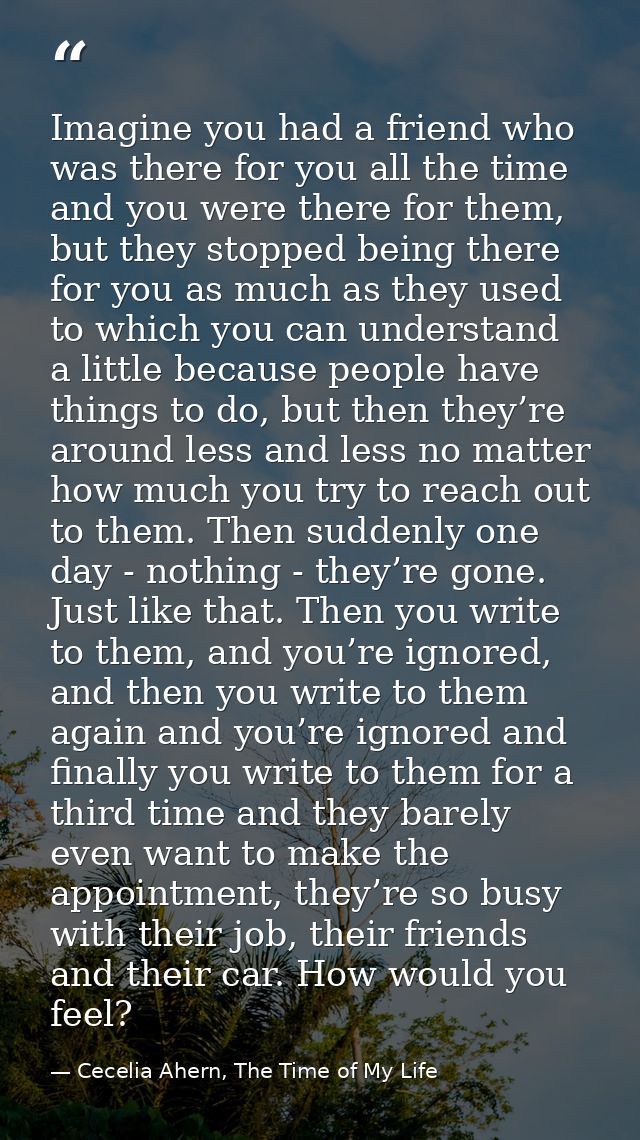 Imagine you had a friend who was there for you all the time and you were there for them, but they stopped being there fo — Cecelia Ahern, The Time of My Life