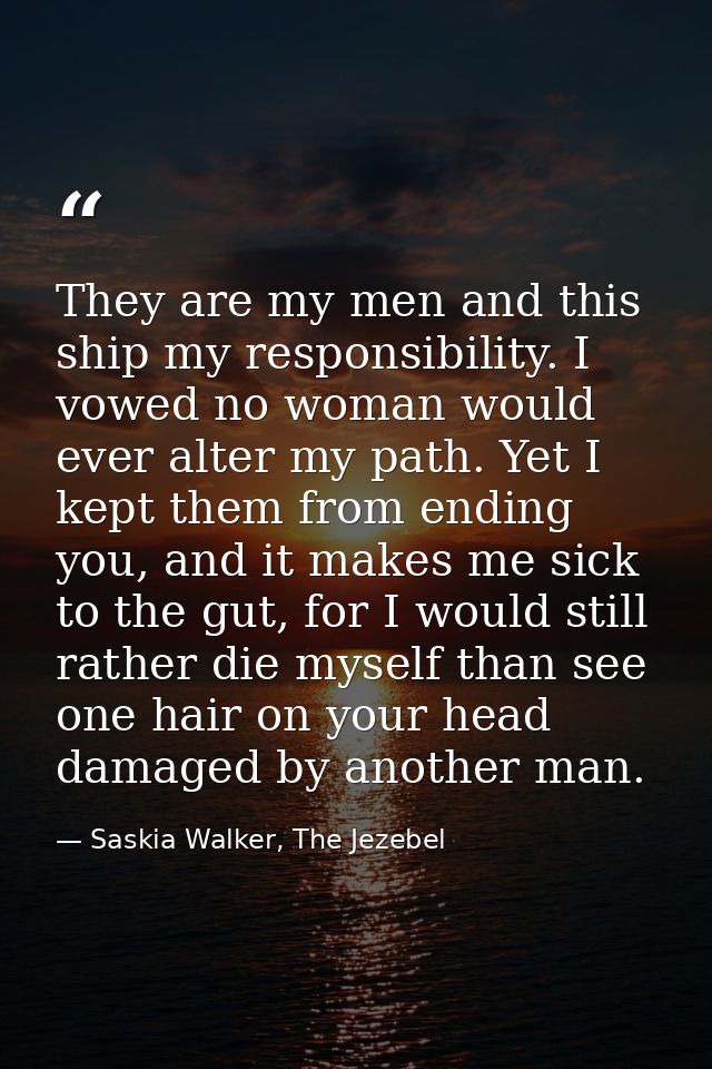 They are my men and this ship my responsibility. I vowed no woman would ever alter my path. Yet I kept them from ending  — Saskia Walker, The Jezebel