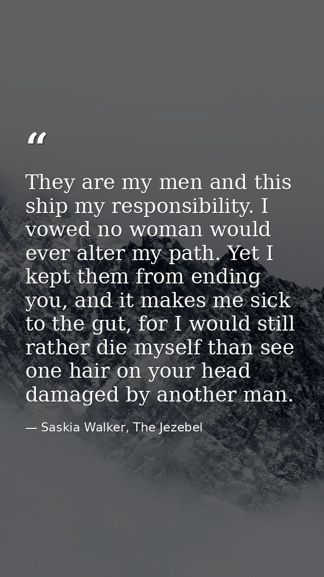 They are my men and this ship my responsibility. I vowed no woman would ever alter my path. Yet I kept them from ending  — Saskia Walker, The Jezebel