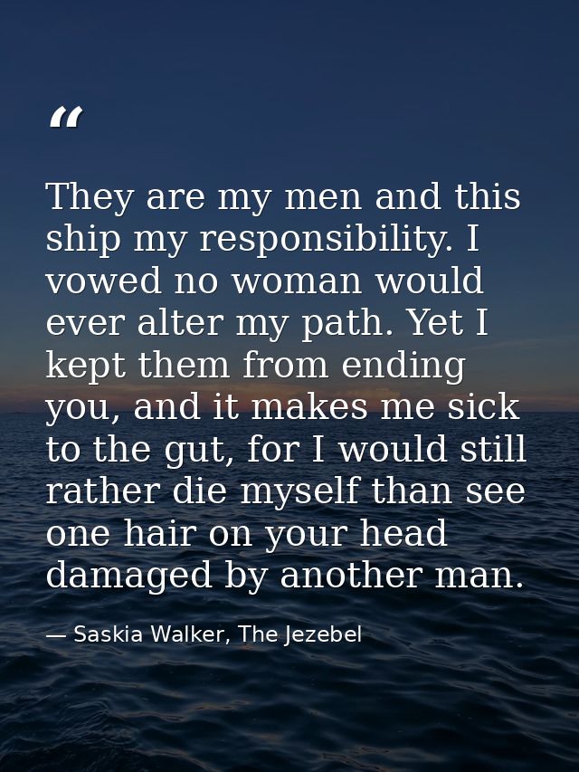 They are my men and this ship my responsibility. I vowed no woman would ever alter my path. Yet I kept them from ending  — Saskia Walker, The Jezebel