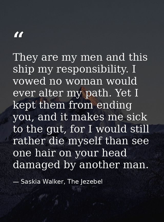 They are my men and this ship my responsibility. I vowed no woman would ever alter my path. Yet I kept them from ending  — Saskia Walker, The Jezebel