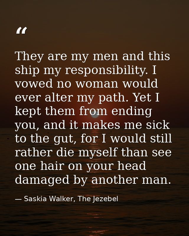 They are my men and this ship my responsibility. I vowed no woman would ever alter my path. Yet I kept them from ending  — Saskia Walker, The Jezebel