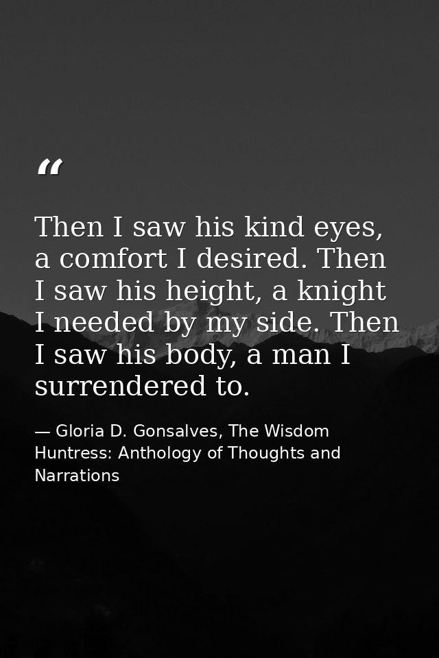 Then I saw his kind eyes, a comfort I desired. Then I saw his height, a knight I needed by my side. Then I saw his body, — Gloria D. Gonsalves, The Wisdom Huntress: Anthology of Thoughts and Narrations