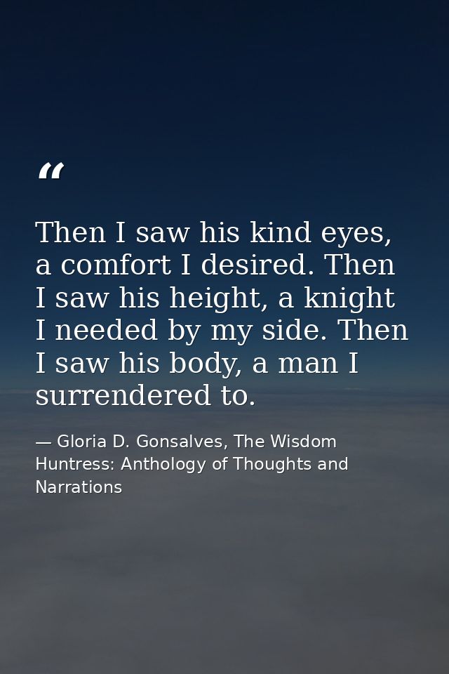 Then I saw his kind eyes, a comfort I desired. Then I saw his height, a knight I needed by my side. Then I saw his body, — Gloria D. Gonsalves, The Wisdom Huntress: Anthology of Thoughts and Narrations