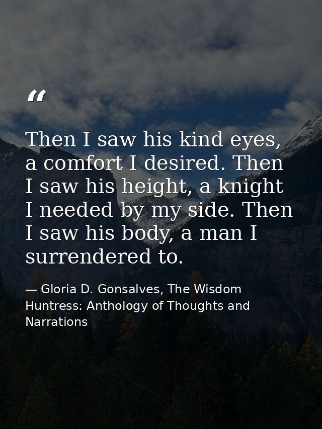 Then I saw his kind eyes, a comfort I desired. Then I saw his height, a knight I needed by my side. Then I saw his body, — Gloria D. Gonsalves, The Wisdom Huntress: Anthology of Thoughts and Narrations