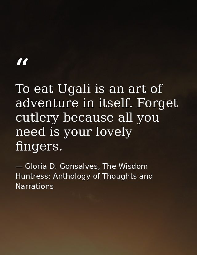 To eat Ugali is an art of adventure in itself. Forget cutlery because all you need is your lovely fingers. — Gloria D. Gonsalves, The Wisdom Huntress: Anthology of Thoughts and Narrations