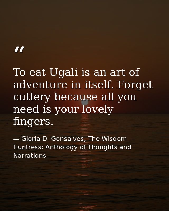 To eat Ugali is an art of adventure in itself. Forget cutlery because all you need is your lovely fingers. — Gloria D. Gonsalves, The Wisdom Huntress: Anthology of Thoughts and Narrations