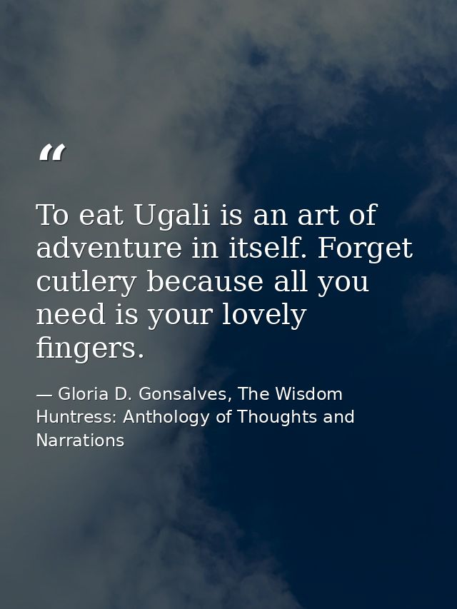To eat Ugali is an art of adventure in itself. Forget cutlery because all you need is your lovely fingers. — Gloria D. Gonsalves, The Wisdom Huntress: Anthology of Thoughts and Narrations