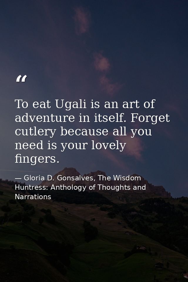To eat Ugali is an art of adventure in itself. Forget cutlery because all you need is your lovely fingers. — Gloria D. Gonsalves, The Wisdom Huntress: Anthology of Thoughts and Narrations