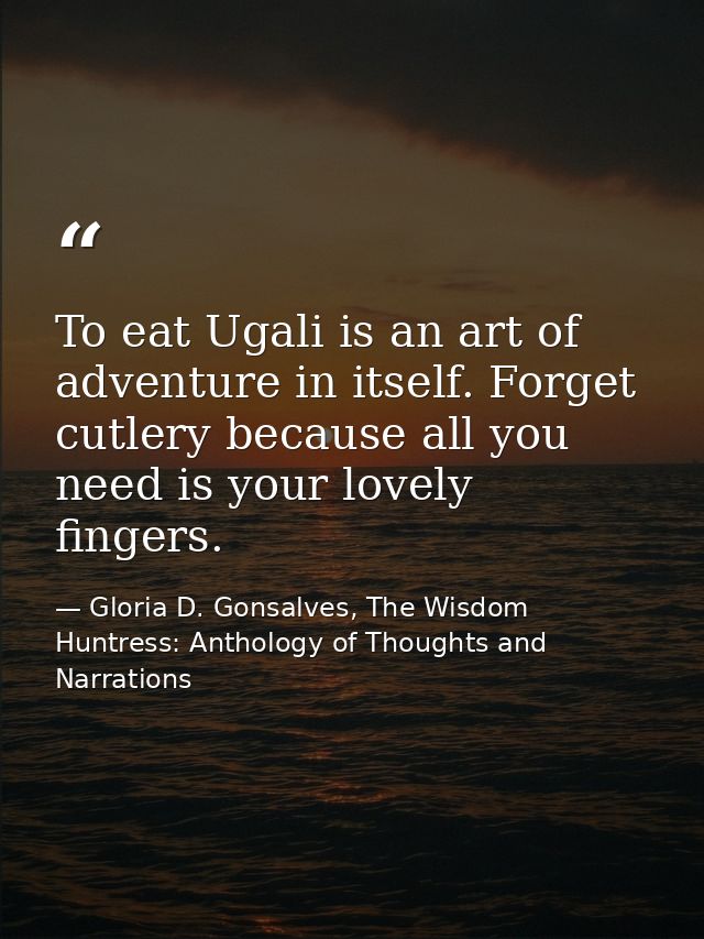 To eat Ugali is an art of adventure in itself. Forget cutlery because all you need is your lovely fingers. — Gloria D. Gonsalves, The Wisdom Huntress: Anthology of Thoughts and Narrations