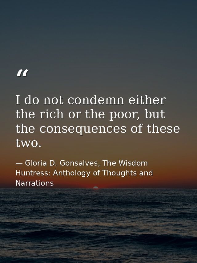 I do not condemn either the rich or the poor, but the consequences of these two. — Gloria D. Gonsalves, The Wisdom Huntress: Anthology of Thoughts and Narrations
