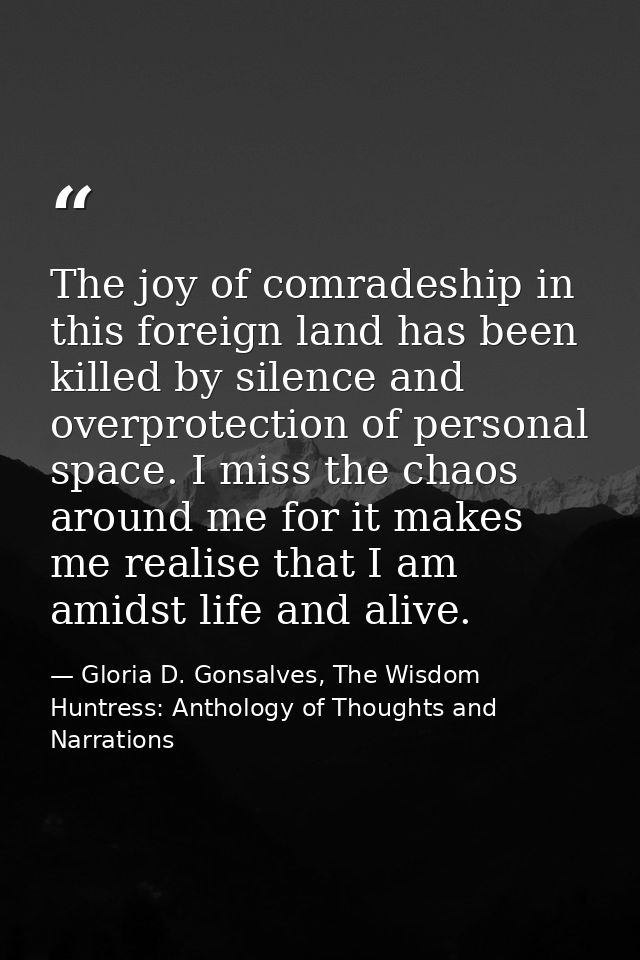 The joy of comradeship in this foreign land has been killed by silence and overprotection of personal space. I miss the  — Gloria D. Gonsalves, The Wisdom Huntress: Anthology of Thoughts and Narrations