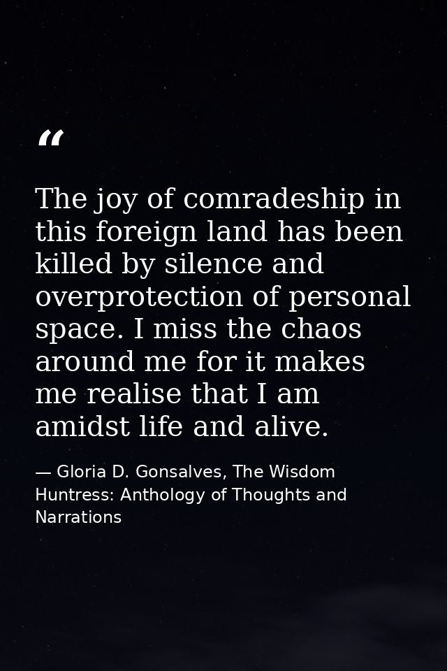 The joy of comradeship in this foreign land has been killed by silence and overprotection of personal space. I miss the  — Gloria D. Gonsalves, The Wisdom Huntress: Anthology of Thoughts and Narrations