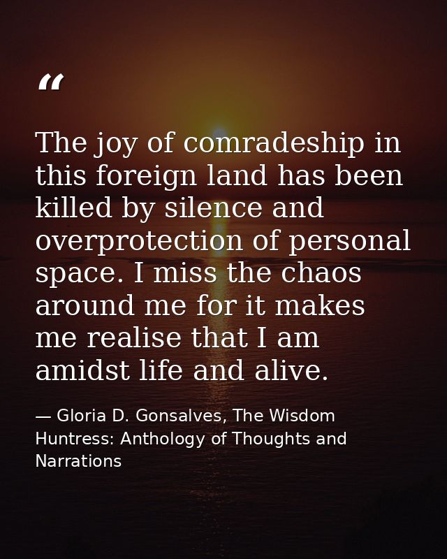 The joy of comradeship in this foreign land has been killed by silence and overprotection of personal space. I miss the  — Gloria D. Gonsalves, The Wisdom Huntress: Anthology of Thoughts and Narrations