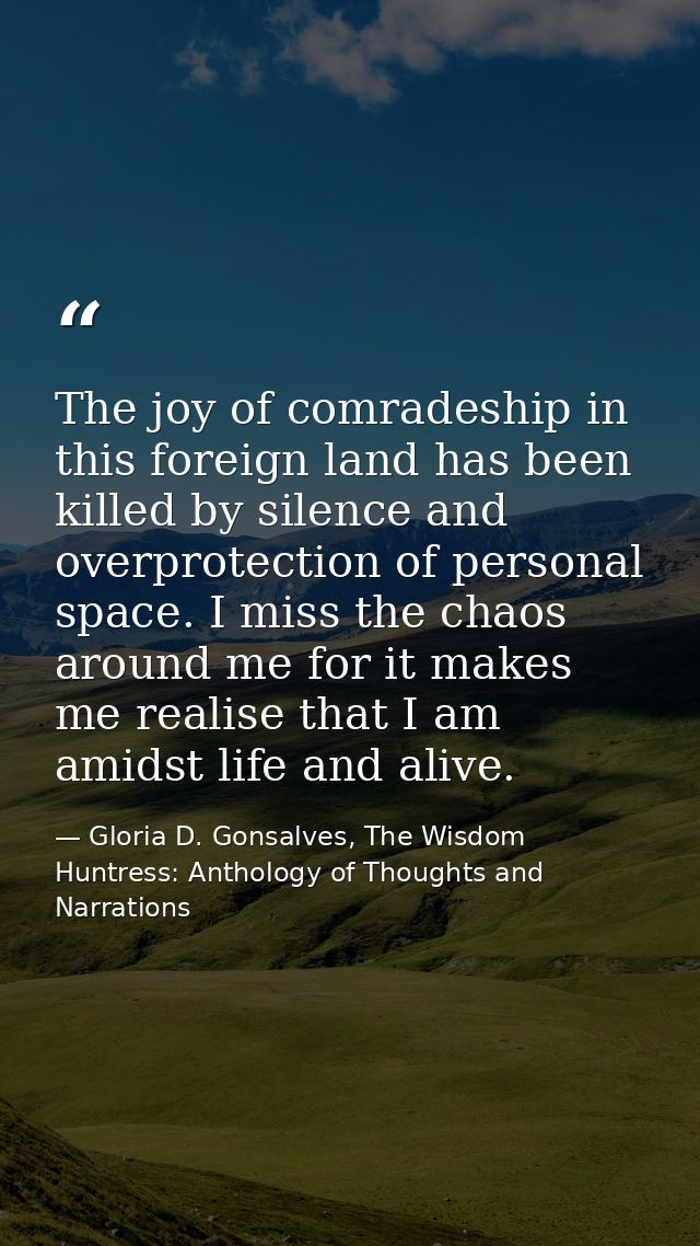The joy of comradeship in this foreign land has been killed by silence and overprotection of personal space. I miss the  — Gloria D. Gonsalves, The Wisdom Huntress: Anthology of Thoughts and Narrations