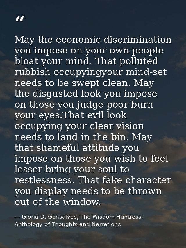 May the economic discrimination you impose on your own people bloat your mind. That polluted rubbish occupyingyour mind- — Gloria D. Gonsalves, The Wisdom Huntress: Anthology of Thoughts and Narrations
