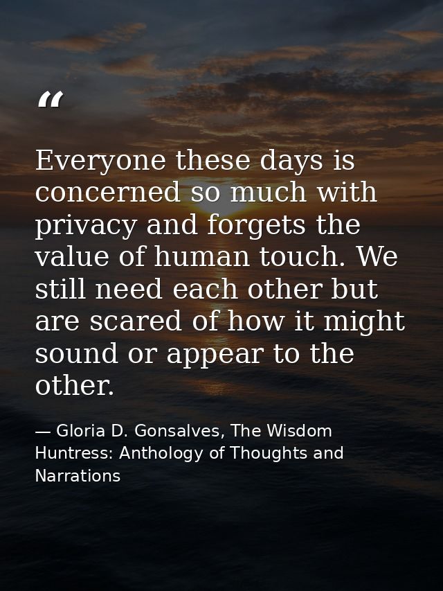 Everyone these days is concerned so much with privacy and forgets the value of human touch. We still need each other but — Gloria D. Gonsalves, The Wisdom Huntress: Anthology of Thoughts and Narrations
