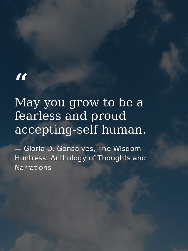 May you grow to be a fearless and proud accepting-self human. — Gloria D. Gonsalves, The Wisdom Huntress: Anthology of Thoughts and Narrations