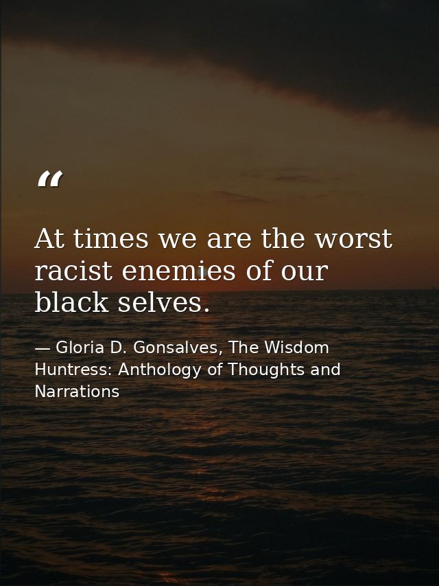 At times we are the worst racist enemies of our black selves. — Gloria D. Gonsalves, The Wisdom Huntress: Anthology of Thoughts and Narrations