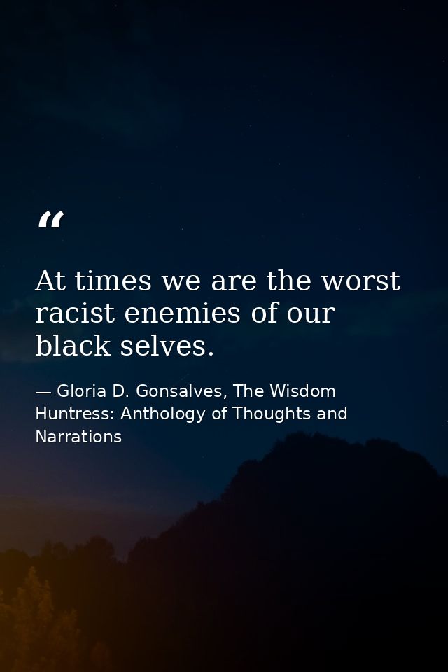 At times we are the worst racist enemies of our black selves. — Gloria D. Gonsalves, The Wisdom Huntress: Anthology of Thoughts and Narrations