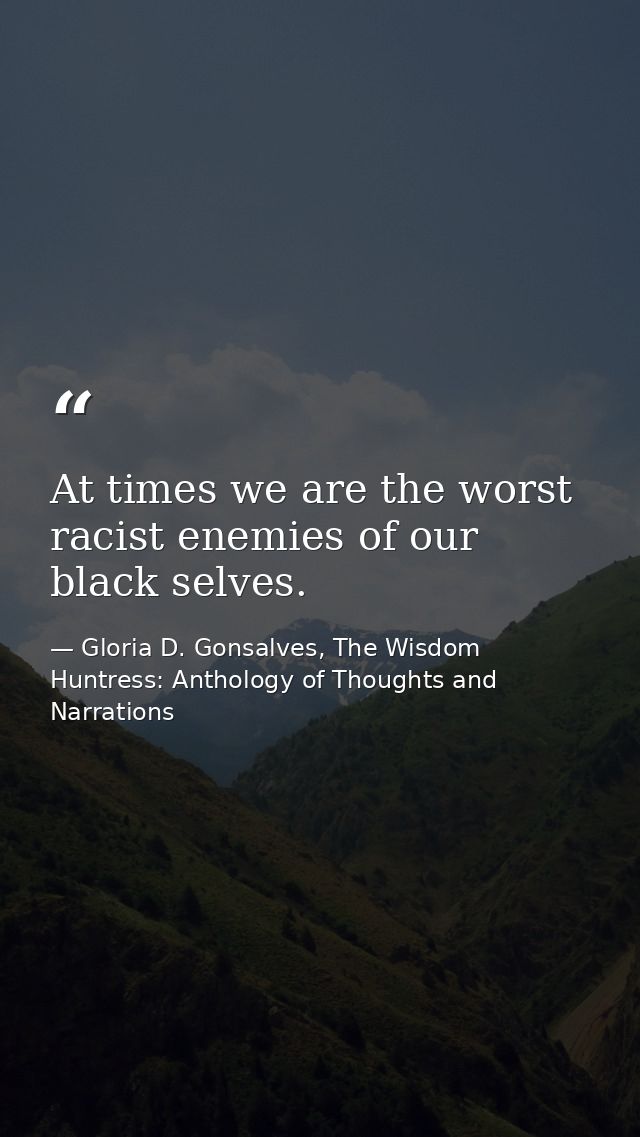 At times we are the worst racist enemies of our black selves. — Gloria D. Gonsalves, The Wisdom Huntress: Anthology of Thoughts and Narrations