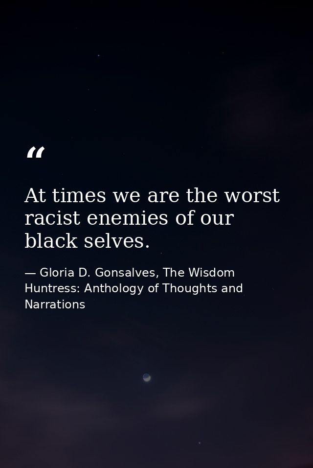 At times we are the worst racist enemies of our black selves. — Gloria D. Gonsalves, The Wisdom Huntress: Anthology of Thoughts and Narrations