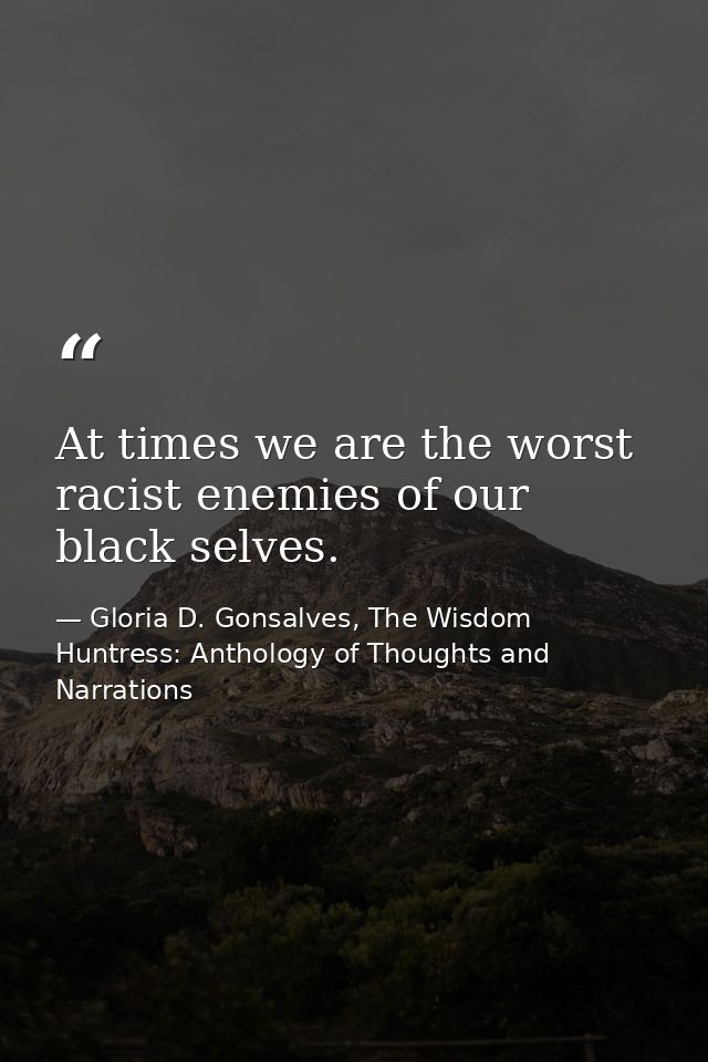 At times we are the worst racist enemies of our black selves. — Gloria D. Gonsalves, The Wisdom Huntress: Anthology of Thoughts and Narrations