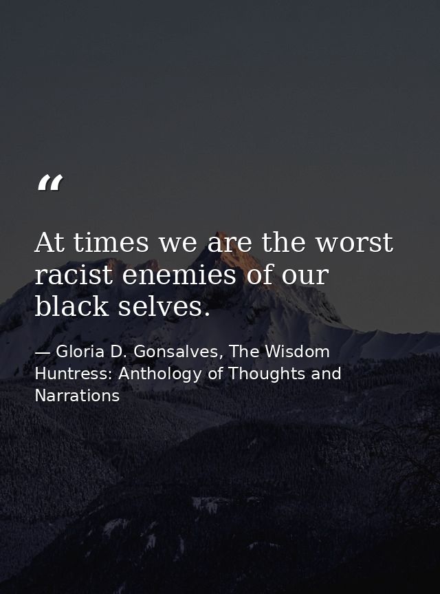 At times we are the worst racist enemies of our black selves. — Gloria D. Gonsalves, The Wisdom Huntress: Anthology of Thoughts and Narrations