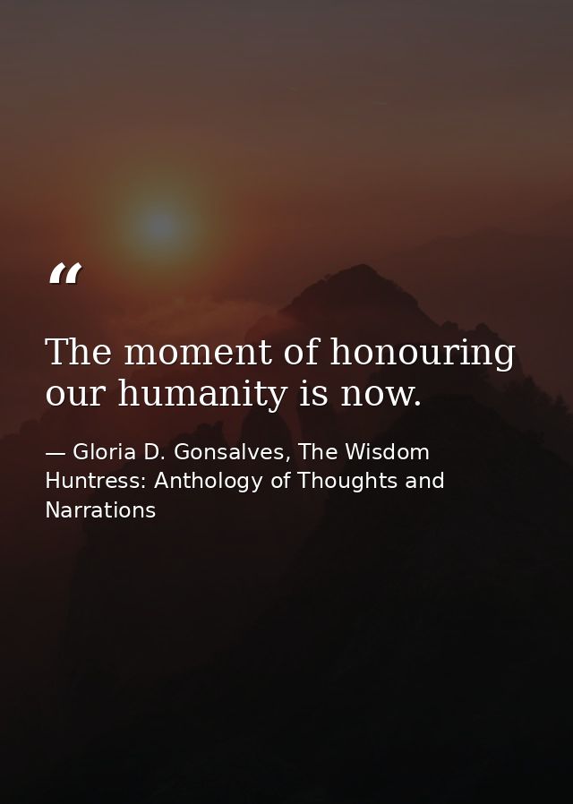 The moment of honouring our humanity is now. — Gloria D. Gonsalves, The Wisdom Huntress: Anthology of Thoughts and Narrations