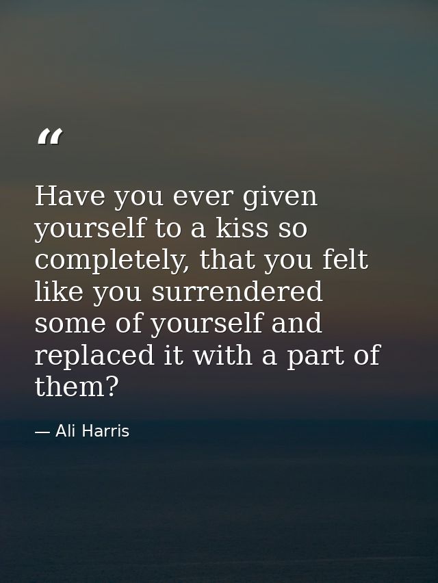 Have you ever given yourself to a kiss so completely, that you felt like you surrendered some of yourself and replaced i — Ali Harris