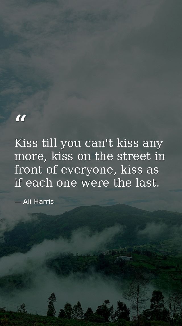 Kiss till you can't kiss any more, kiss on the street in front of everyone, kiss as if each one were the last. — Ali Harris